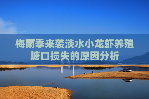 梅雨季来袭淡水小龙虾养殖塘口损失的原因分析 梅雨季来袭淡水小龙虾养殖塘口损失的原因分析
