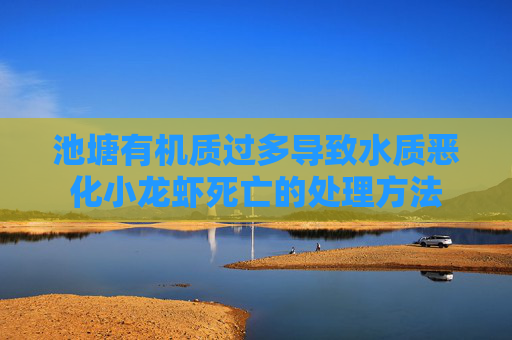 池塘有机质过多导致水质恶化小龙虾死亡的处理方法