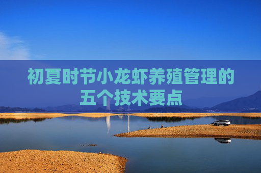 初夏时节小龙虾养殖管理的五个技术要点