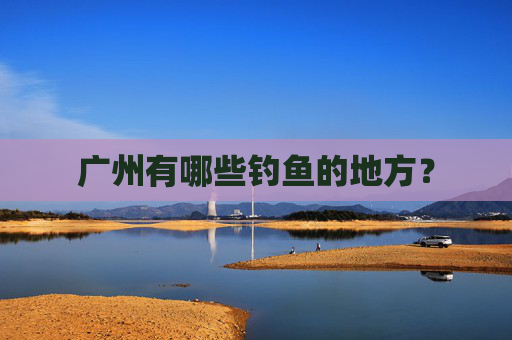 广州有哪些钓鱼的地方？