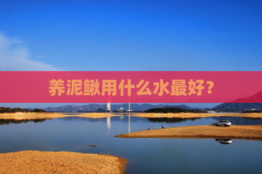 养泥鳅用什么水最好？