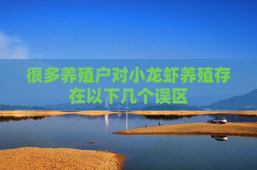 很多养殖户对小龙虾养殖存在以下几个误区