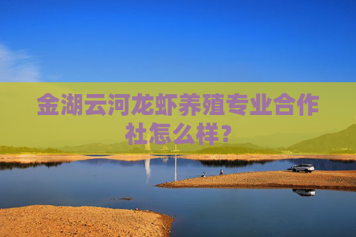 金湖云河龙虾养殖专业合作社怎么样？