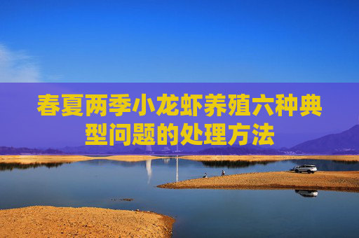 春夏两季小龙虾养殖六种典型问题的处理方法 春夏两季小龙虾养殖六种典型问题的处理方法