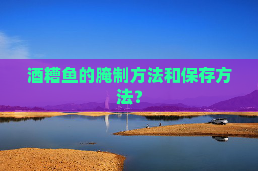 酒糟鱼的腌制方法和保存方法？