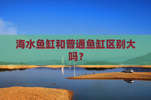 海水鱼缸和普通鱼缸区别大吗？