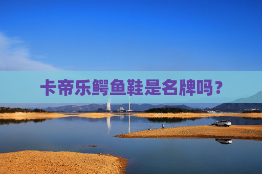 卡帝乐鳄鱼鞋是名牌吗？