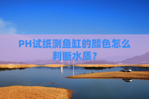 PH试纸测鱼缸的颜色怎么判断水质？