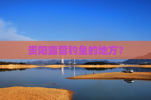 贵阳露营钓鱼的地方？