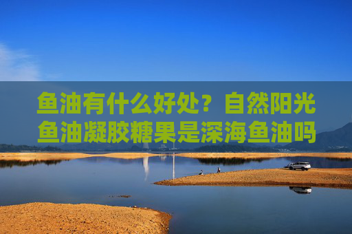 鱼油有什么好处？自然阳光鱼油凝胶糖果是深海鱼油吗？