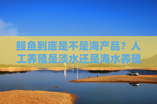 鳗鱼到底是不是海产品？人工养殖是淡水还是海水养殖？急求~~~~