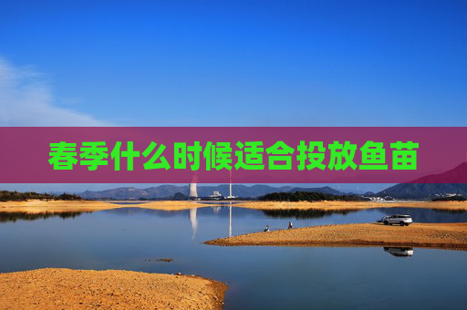 春季什么时候适合投放鱼苗