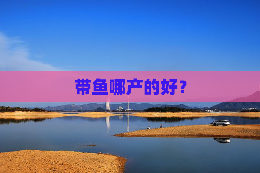 带鱼哪产的好?