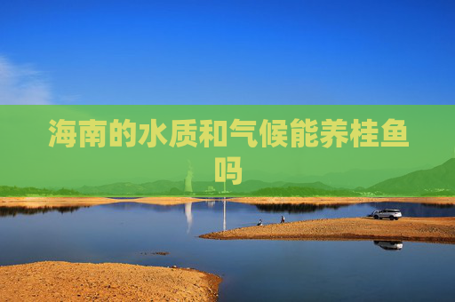 海南的水质和气候能养桂鱼吗