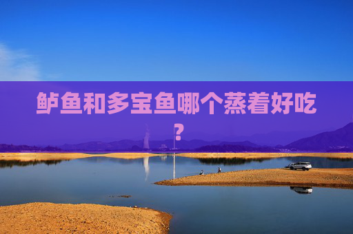 鲈鱼和多宝鱼哪个蒸着好吃？