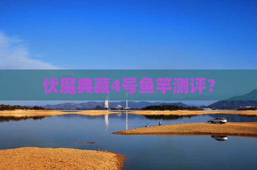 伏魔典藏4号鱼竿测评？