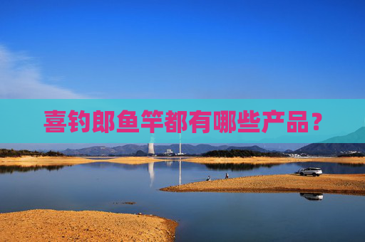 喜钓郎鱼竿都有哪些产品？