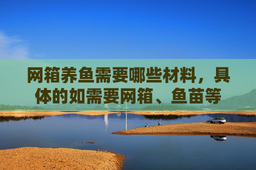 网箱养鱼需要哪些材料,具体的如需要网箱、鱼苗等 网箱养鱼需要哪些材料,具体的如需要网箱、鱼苗等