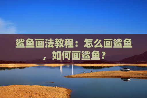 鲨鱼画法教程：怎么画鲨鱼，如何画鲨鱼？