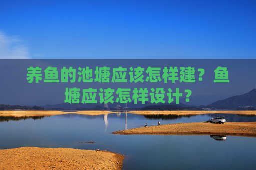 养鱼的池塘应该怎样建？鱼塘应该怎样设计？