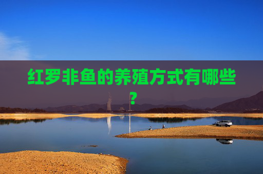 红罗非鱼的养殖方式有哪些? 红罗非鱼的养殖方式有哪些?