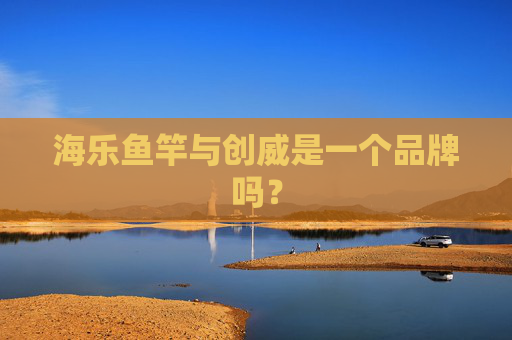 海乐鱼竿与创威是一个品牌吗？