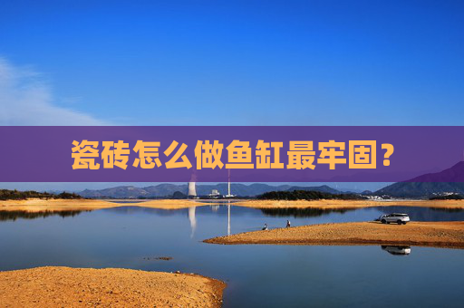 瓷砖怎么做鱼缸最牢固？