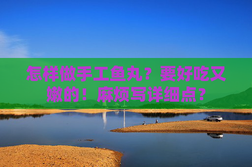 怎样做手工鱼丸？要好吃又嫩的！麻烦写详细点？