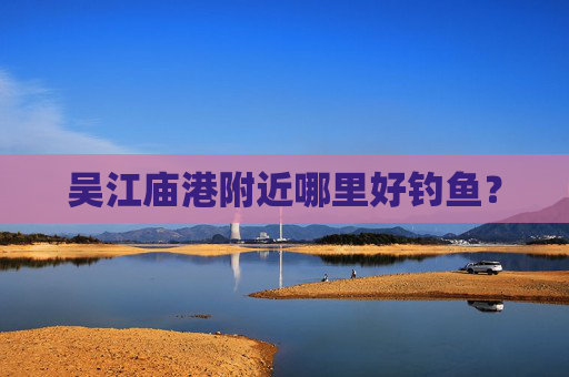 吴江庙港附近哪里好钓鱼？