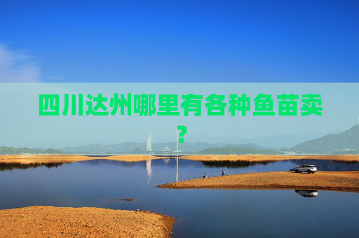 四川达州哪里有各种鱼苗卖？