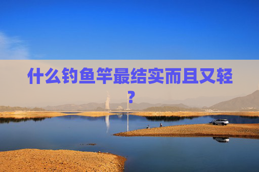 什么钓鱼竿最结实而且又轻？