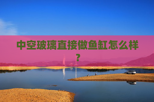 中空玻璃直接做鱼缸怎么样?