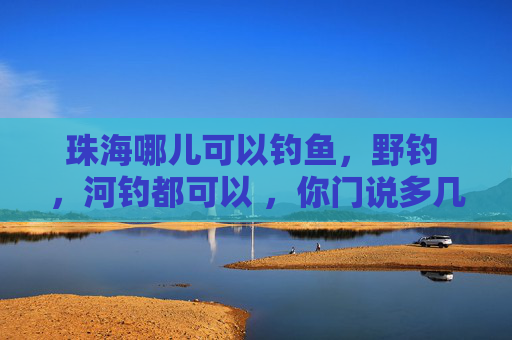 珠海哪儿可以钓鱼，野钓 ，河钓都可以 ，你门说多几个地方，