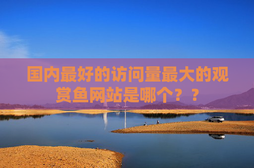 国内最好的访问量最大的观赏鱼网站是哪个？？