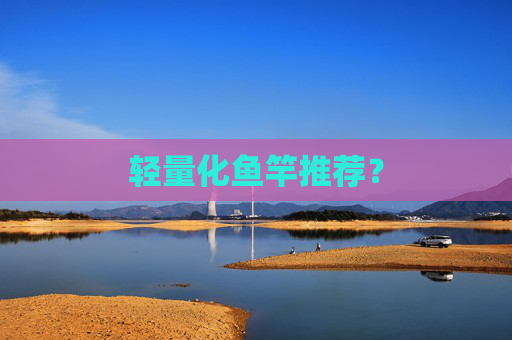 轻量化鱼竿推荐？