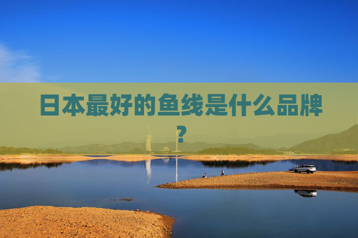 日本最好的鱼线是什么品牌？