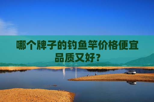 哪个牌子的钓鱼竿价格便宜品质又好？