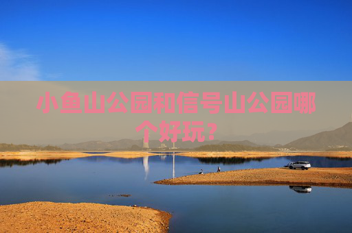 小鱼山公园和信号山公园哪个好玩？