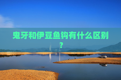 鬼牙和伊豆鱼钩有什么区别？