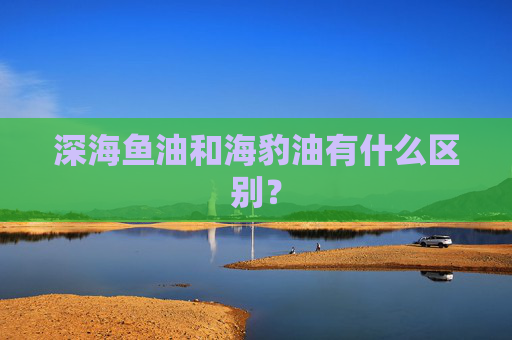 深海鱼油和海豹油有什么区别？