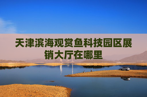天津滨海观赏鱼科技园区展销大厅在哪里