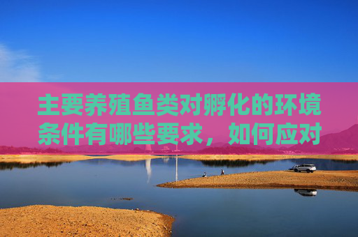 主要养殖鱼类对孵化的环境条件有哪些要求，如何应对不