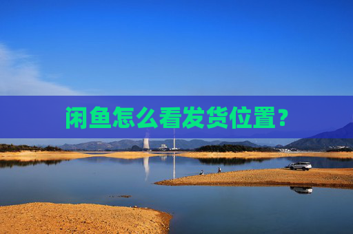 闲鱼怎么看发货位置？