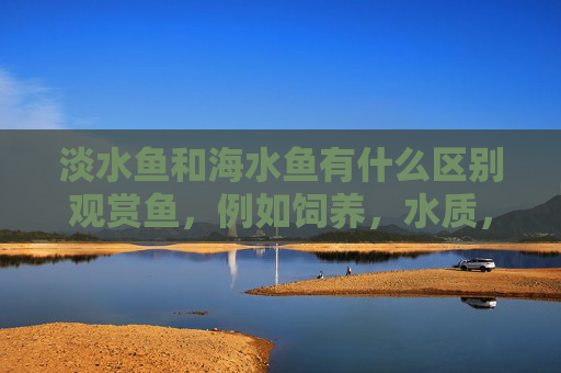 淡水鱼和海水鱼有什么区别观赏鱼，例如饲养，水质，有什么区分！鱼的颜色，样子？