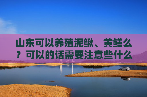 山东可以养殖泥鳅、黄鳝么？可以的话需要注意些什么问题？谢谢？