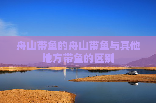 舟山带鱼的舟山带鱼与其他地方带鱼的区别