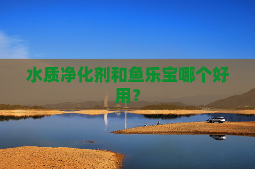水质净化剂和鱼乐宝哪个好用？