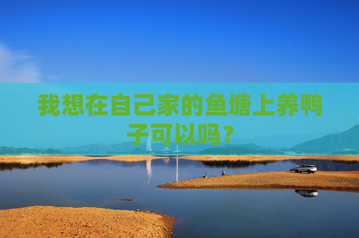我想在自己家的鱼塘上养鸭子可以吗？