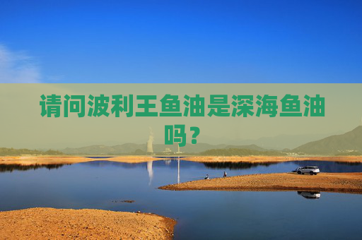 请问波利王鱼油是深海鱼油吗？