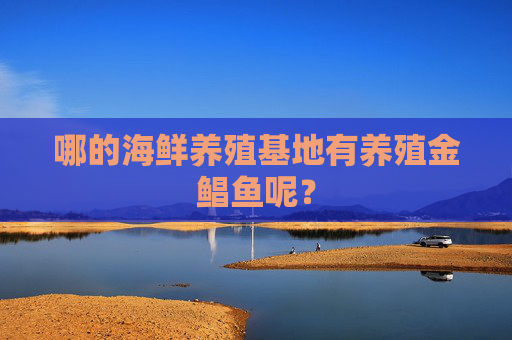 哪的海鲜养殖基地有养殖金鲳鱼呢？